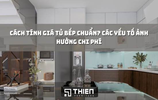 Cách Tính Giá Tủ Bếp Chuẩn? Các Yếu Tố Ảnh Hưởng Chi Phí