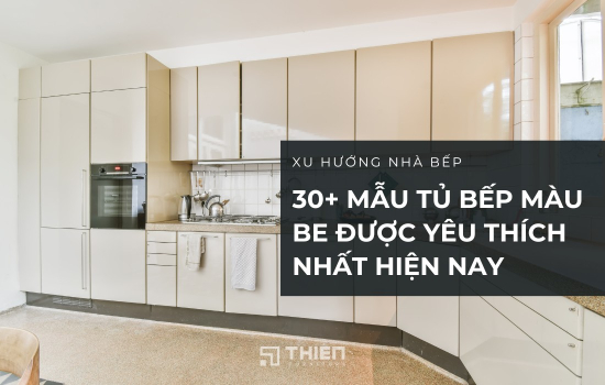 30+ Mẫu Tủ Bếp Màu Be Được Yêu Thích Nhất Hiện Nay