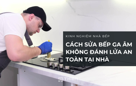 Cách Sửa Bếp Ga Âm Không Đánh Lửa An Toàn Tại Nhà