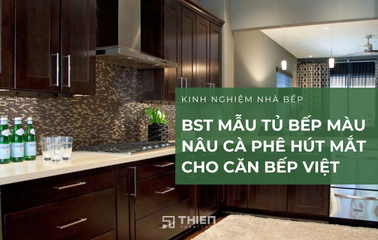 BST Mẫu Tủ Bếp Màu Nâu Cà Phê Hút Mắt Cho Căn Bếp Việt