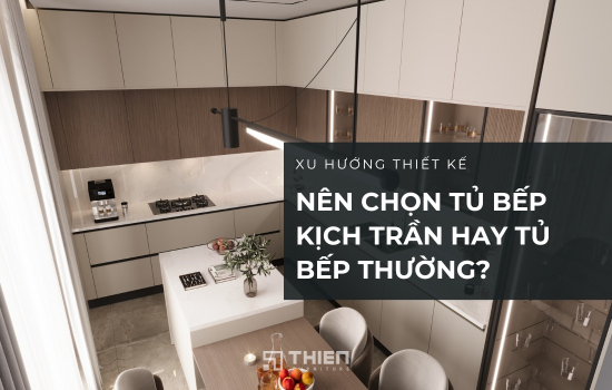 Tủ Bếp Cao Kịch Trần Và Tủ Bếp Thường – Nên Chọn Loại Nào?
