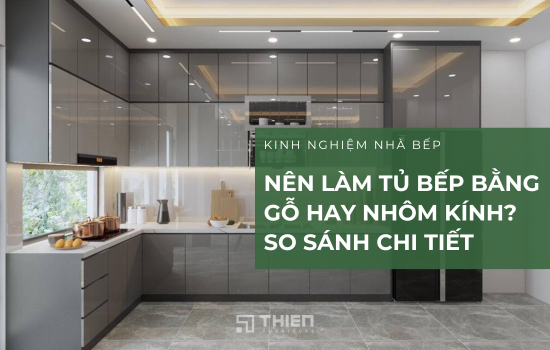 Nên Làm Tủ Bếp Bằng Gỗ Hay Nhôm Kính? So Sánh Chi Tiết