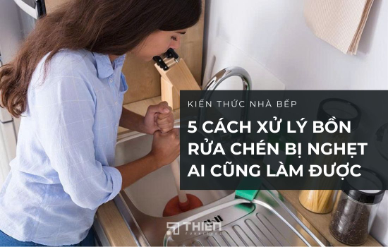 5 Cách Xử Lý Bồn Rửa Chén Bị Nghẹt Ai Cũng Làm Được